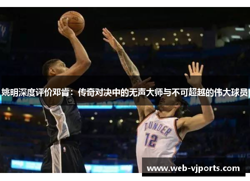 姚明深度评价邓肯：传奇对决中的无声大师与不可超越的伟大球员