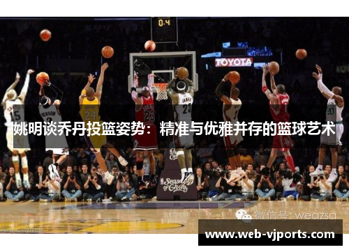 姚明谈乔丹投篮姿势：精准与优雅并存的篮球艺术