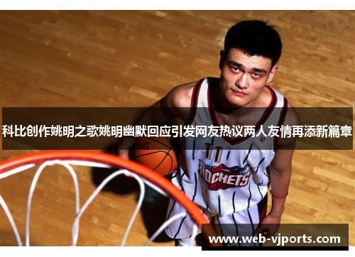 科比创作姚明之歌姚明幽默回应引发网友热议两人友情再添新篇章