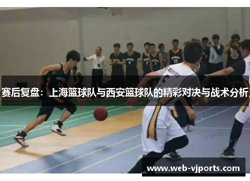 赛后复盘：上海篮球队与西安篮球队的精彩对决与战术分析