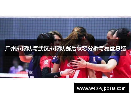 广州排球队与武汉排球队赛后状态分析与复盘总结