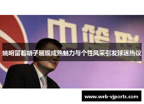 姚明留着胡子展现成熟魅力与个性风采引发球迷热议