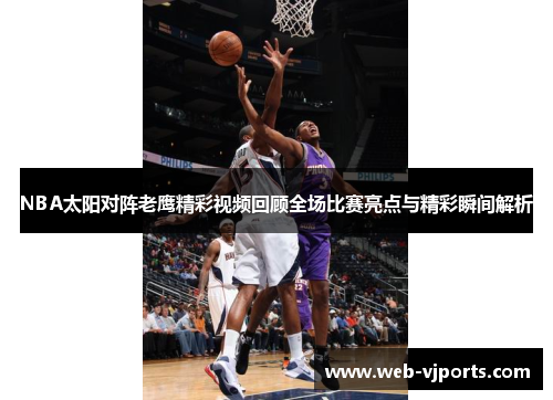 NBA太阳对阵老鹰精彩视频回顾全场比赛亮点与精彩瞬间解析
