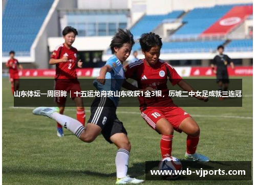 山东体坛一周回眸｜十五运龙舟赛山东收获1金3银，历城二中女足成就三连冠