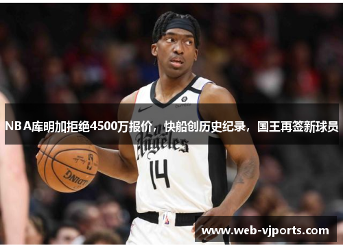 NBA库明加拒绝4500万报价，快船创历史纪录，国王再签新球员