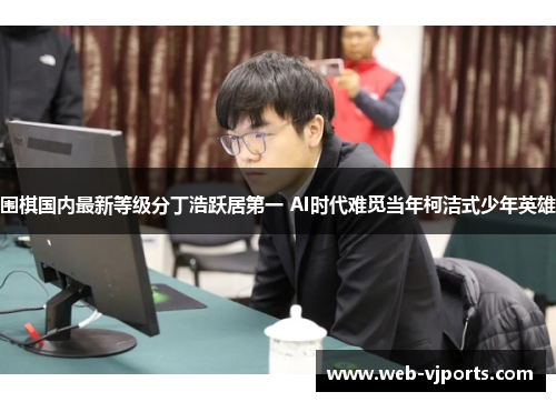 围棋国内最新等级分丁浩跃居第一 AI时代难觅当年柯洁式少年英雄